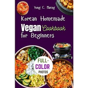 Maeng, Yong C Korean Homemade Vegan Cookbook for Beginners: Master the Classic Korean Dishes, Simplified Flavorful Kimchi, Bibimbap, and Japchae Recipes Made Easy. Maeng, Yong C Korean Homemade Vegan Cookbook for Beginners: Master the Classic Korean Dishes, Simplified Flavorful Kimchi, Bibimbap, and Japchae Recipes Made Easy.