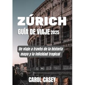 CASEY, CAROL ZÚRICH GUÍA DE VIAJE 2025: Un viaje a través de la historia maya y la felicidad tropical CASEY, CAROL ZÚRICH GUÍA DE VIAJE 2025: Un viaje a través de la historia maya y la felicidad tropical