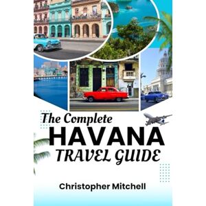 Mitchell, Christopher The Complete Havana Travel Guide: Your Gateway to Cuba's Captivating Capital Mitchell, Christopher The Complete Havana Travel Guide: Your Gateway to Cuba's Captivating Capital