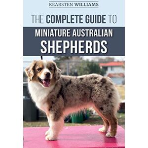 Williams, Kearsten The Complete Guide to Miniature Australian Shepherds: Finding, Caring For, Training, Feeding, Socializing, and Loving Your New Mini Aussie Puppy Williams, Kearsten The Complete Guide to Miniature Australian Shepherds: Finding, Caring For, Training, Feeding, Socializing, and Loving Your New Mini Aussie Puppy