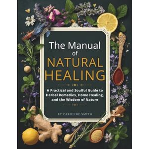 Smith, Caroline The manual of natural healing: A Practical and Soulful Guide to Herbal Remedies, Home Healing, and the Wisdom of Nature Smith, Caroline The manual of natural healing: A Practical and Soulful Guide to Herbal Remedies, Home Healing, and the Wisdom of Nature