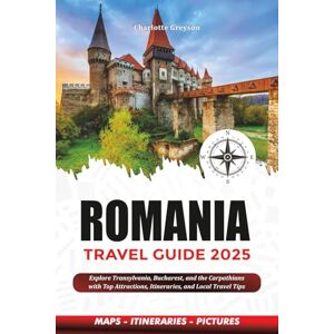 GREYSON, CHARLOTTE ROMANIA TRAVEL GUIDE 2025: Explore Transylvania, Bucharest, and the Carpathians with Top Attractions, Itineraries, and Local Travel Tips GREYSON, CHARLOTTE ROMANIA TRAVEL GUIDE 2025: Explore Transylvania, Bucharest, and the Carpathians with Top Attractions, Itineraries, and Local Travel Tips