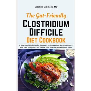Simmons MD, Caroline The Gut-Friendly Clostridium Difficile Diet Cookbook: A Structured Meal Plan for Beginners to Achieve Fast Recovery from C. Diff, Ease Symptoms, and Soothe Your Stomach with Probiotic Foods Simmons MD, Caroline The Gut-Friendly Clostridium Difficile Diet Cookbook: A Structured Meal Plan for Beginners to Achieve Fast Recovery from C. Diff, Ease Symptoms, and Soothe Your Stomach with Probiotic Foods