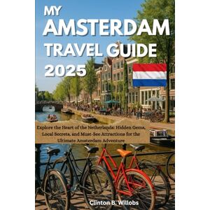 Willobs, Clinton B MY AMSTERDAM TRAVEL GUIDE 2025: Explore the Heart of the Netherlands: Hidden Gems, Local Secrets, and Must-See Attractions for the Ultimate Amsterdam Adventure Willobs, Clinton B MY AMSTERDAM TRAVEL GUIDE 2025: Explore the Heart of the Netherlands: Hidden Gems, Local Secrets, and Must-See Attractions for the Ultimate Amsterdam Adventure