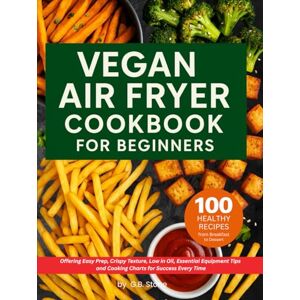 Stone, G.B. Vegan Air Fryer Cookbook for Beginners: 100 Healthy Recipes from Breakfast to Dessert. Offering Easy Prep, Crispy Texture Low in Oil, Essential Equipment Tips for Success Every Time Stone, G.B. Vegan Air Fryer Cookbook for Beginners: 100 Healthy Recipes from Breakfast to Dessert. Offering Easy Prep, Crispy Texture Low in Oil, Essential Equipment Tips for Success Every Time