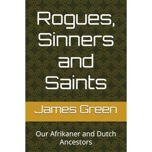Green, Dr James Rogues, Sinners and Saints: Our Afrikaner and Dutch Ancestors Green, Dr James Rogues, Sinners and Saints: Our Afrikaner and Dutch Ancestors