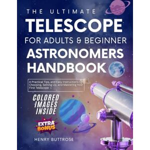 Buttrose, Henry The Ultimate Telescope for Adults & Beginner Astronomers Handbook: A Practical Tips, and Easy Instructions to Choosing, Setting Up, and Mastering Your First Telescope Buttrose, Henry The Ultimate Telescope for Adults & Beginner Astronomers Handbook: A Practical Tips, and Easy Instructions to Choosing, Setting Up, and Mastering Your First Telescope