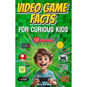 Moore, Eric Video Game Facts for Curious Kids: Gaming Facts and Stories That Will Amaze, Inspire, and Entertain Moore, Eric Video Game Facts for Curious Kids: Gaming Facts and Stories That Will Amaze, Inspire, and Entertain