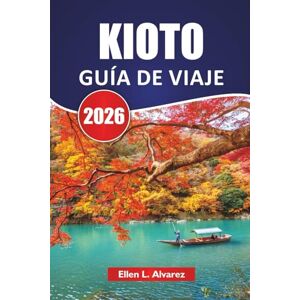 Alvarez, Ellen L. KIOTO GUÍA DE VIAJE 2026: Descubra los antiguos templos de Japón, los jardines, las experiencias culturales, la cocina local y los itinerarios para quienes visitan por primera vez Alvarez, Ellen L. KIOTO GUÍA DE VIAJE 2026: Descubra los antiguos templos de Japón, los jardines, las experiencias culturales, la cocina local y los itinerarios para quienes visitan por primera vez