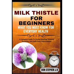 STEPHEN J.B, DON MILK THISTLE FOR BEGINNERS WHAT YOU MUST KNOW FOR EVERYDAY HEALTH: A Complete Guide To Herbal Healing, Immune Boosting, And Daily Body Rejuvenation STEPHEN J.B, DON MILK THISTLE FOR BEGINNERS WHAT YOU MUST KNOW FOR EVERYDAY HEALTH: A Complete Guide To Herbal Healing, Immune Boosting, And Daily Body Rejuvenation