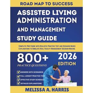 A. Harris, Melissa ASSISTED LIVING ADMINISTRATION AND MANAGEMENT STUDY GUIDE 2026: Complete Prep Guide with Realistic Practice Test and Scenario Based Explanations to Simulate Real Facility Management Decision-Making. A. Harris, Melissa ASSISTED LIVING ADMINISTRATION AND MANAGEMENT STUDY GUIDE 2026: Complete Prep Guide with Realistic Practice Test and Scenario Based Explanations to Simulate Real Facility Management Decision-Making.