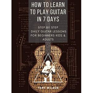 Wilson HOW TO LEARN TO PLAY GUITAR IN 7 DAYS: STEP BY STEP DAILY GUITAR LESSONS FOR BEGINNERS KIDS AND ADULTS Wilson HOW TO LEARN TO PLAY GUITAR IN 7 DAYS: STEP BY STEP DAILY GUITAR LESSONS FOR BEGINNERS KIDS AND ADULTS