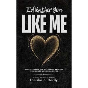 Hardy, Tanisha S. I'd Rather You Like Me: Understanding the Difference Between Being Liked and Being Loved Hardy, Tanisha S. I'd Rather You Like Me: Understanding the Difference Between Being Liked and Being Loved