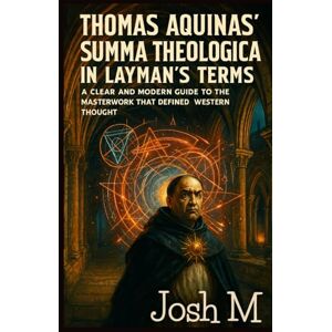 M, Josh Thomas Aquinas' Summa Theologica in Layman's Terms: A Clear and Modern Guide to the Masterwork That Defined Western Thought M, Josh Thomas Aquinas' Summa Theologica in Layman's Terms: A Clear and Modern Guide to the Masterwork That Defined Western Thought