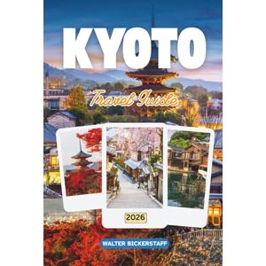 Bickerstaff, Walter KYOTO TRAVEL GUIDE 2026: Explore Japan’s Ancient Capital of Temples, Hidden Gardens, Sacred Shrines, Festivals, Traditional Flavors, Tea Houses, and the Timeless Beauty of Its Culture Bickerstaff, Walter KYOTO TRAVEL GUIDE 2026: Explore Japan’s Ancient Capital of Temples, Hidden Gardens, Sacred Shrines, Festivals, Traditional Flavors, Tea Houses, and the Timeless Beauty of Its Culture