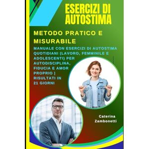 Zambonetti, Caterina Esercizi di Autostima: Metodo Pratico e Misurabile: Manuale con Esercizi di Autostima Quotidiani (Lavoro, Femminile e Adolescenti) per Autodisciplina, Fiducia e Amor Proprio Risultati in 21 Giorni Zambonetti, Caterina Esercizi di Autostima: Metodo Pratico e Misurabile: Manuale con Esercizi di Autostima Quotidiani (Lavoro, Femminile e Adolescenti) per Autodisciplina, Fiducia e Amor Proprio Risultati in 21 Giorni