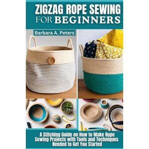 Peters, Barbara A. Zigzag Rope Sewing for Beginners: A Stitching Guide on How to Make Rope Sewing Projects with Tools and Techniques Needed to Get You Started Peters, Barbara A. Zigzag Rope Sewing for Beginners: A Stitching Guide on How to Make Rope Sewing Projects with Tools and Techniques Needed to Get You Started