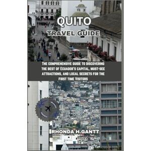 GANTT, RHONDA H. QUITO TRAVEL GUIDE: The comprehensive guide to discovering the best of Ecuador's capital, must-see attractions, and local secrets for the first time Visitors GANTT, RHONDA H. QUITO TRAVEL GUIDE: The comprehensive guide to discovering the best of Ecuador's capital, must-see attractions, and local secrets for the first time Visitors