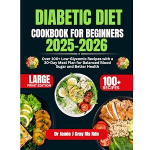 Gray Ms Rdn, Dr Jamie J DIABETIC DIET COOKBOOK FOR BEGINNERS 2025-2026: Over 100+ Low-Glycemic Recipes with a 30-Day Meal Plan for Balanced Blood Sugar and Better Health Gray Ms Rdn, Dr Jamie J DIABETIC DIET COOKBOOK FOR BEGINNERS 2025-2026: Over 100+ Low-Glycemic Recipes with a 30-Day Meal Plan for Balanced Blood Sugar and Better Health
