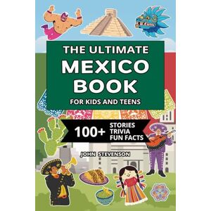 Stevenson, John The Ultimate Mexico Book For Kids And Teens: 100+ Fun And Educational Stories, Trivia Quizzes, And Fun Facts About Mexico (Travel Books For Kids And Teens) Stevenson, John The Ultimate Mexico Book For Kids And Teens: 100+ Fun And Educational Stories, Trivia Quizzes, And Fun Facts About Mexico (Travel Books For Kids And Teens)