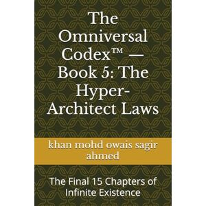 Ahmed The Omniversal Codex™ — Book 5: The Hyper-Architect Laws: The Final 15 Chapters of Infinite Existence Ahmed The Omniversal Codex™ — Book 5: The Hyper-Architect Laws: The Final 15 Chapters of Infinite Existence