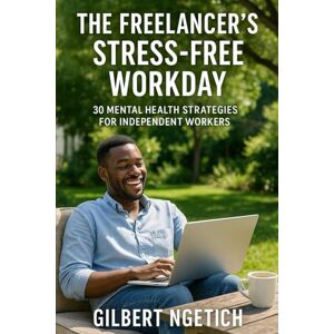 Ngetich, Gilbert The Freelancer's Stress-Free Workday: 30 Mental Health Strategies for Independent Workers Ngetich, Gilbert The Freelancer's Stress-Free Workday: 30 Mental Health Strategies for Independent Workers