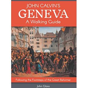 Glass, Dr. John John Calvin's Geneva A Walking Guide: Following the Footsteps of the Great Reformer Glass, Dr. John John Calvin's Geneva A Walking Guide: Following the Footsteps of the Great Reformer