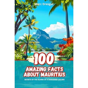 Dresgui, Marc 100 Amazing Facts about Mauritius: Secrets of the Island of a Thousand Colors Dresgui, Marc 100 Amazing Facts about Mauritius: Secrets of the Island of a Thousand Colors
