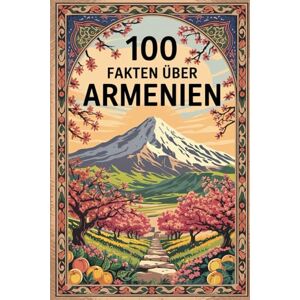 Lahme, Peter 100 Fakten über Armenien: Geschichte, Kultur, Natur & Kurioses – 100 spannende Fakten über Armenien mit unterhaltsamen Quizfragen zum Mitraten und Staunen Lahme, Peter 100 Fakten über Armenien: Geschichte, Kultur, Natur & Kurioses – 100 spannende Fakten über Armenien mit unterhaltsamen Quizfragen zum Mitraten und Staunen