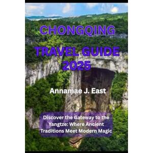 East, Annamae J. CHONGQING TRAVEL GUIDE 2025: Discover the Gateway to the Yangtze: Where Ancient Traditions Meet Modern Magic East, Annamae J. CHONGQING TRAVEL GUIDE 2025: Discover the Gateway to the Yangtze: Where Ancient Traditions Meet Modern Magic