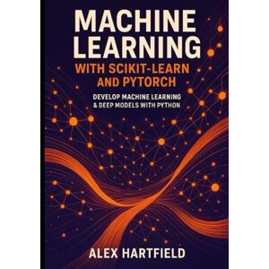HARTFIELD, ALEX MACHINE LEARNING WITH SCIKIT-LEARN AND PYTORCH: DEVELOP MACHINE LEARNING & DEEP MODELS WITH PYTHON HARTFIELD, ALEX MACHINE LEARNING WITH SCIKIT-LEARN AND PYTORCH: DEVELOP MACHINE LEARNING & DEEP MODELS WITH PYTHON