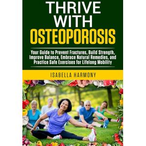 Harmony, Isabella Thrive with Osteoporosis Your Guide to Prevent Fractures, Build Strength, Improve Balance, Embrace Natural Remedies, and Practice Safe Exercises for Lifelong Mobility Harmony, Isabella Thrive with Osteoporosis Your Guide to Prevent Fractures, Build Strength, Improve Balance, Embrace Natural Remedies, and Practice Safe Exercises for Lifelong Mobility