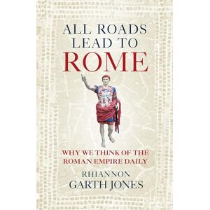 Jones, Rhiannon Garth All Roads Lead to Rome: Why we think of the Roman Empire daily Jones, Rhiannon Garth All Roads Lead to Rome: Why we think of the Roman Empire daily