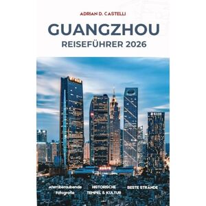 CASTELLI, ADRIAN D. GUANGZHOU REISEFÜHRER 2026: Ihr unverzichtbarer Reiseführer für die Perlflussstadt im Süden Chinas CASTELLI, ADRIAN D. GUANGZHOU REISEFÜHRER 2026: Ihr unverzichtbarer Reiseführer für die Perlflussstadt im Süden Chinas