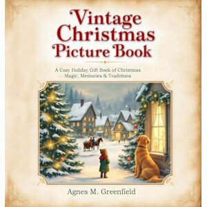 Greenfield, Agnes M Vintage Christmas Picture Book: A Cozy Holiday Gift Book of Christmas Magic, Memories &: Old-Fashioned Christmas Picture Book for Anyone Who Believes ... Holidays & Cherished Christmas Traditions Greenfield, Agnes M Vintage Christmas Picture Book: A Cozy Holiday Gift Book of Christmas Magic, Memories &: Old-Fashioned Christmas Picture Book for Anyone Who Believes ... Holidays & Cherished Christmas Traditions