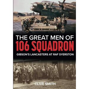 Smith, Mr Clive The Great Men of 106 Squadron: Gibson's Lancasters at RAF Syerston Smith, Mr Clive The Great Men of 106 Squadron: Gibson's Lancasters at RAF Syerston