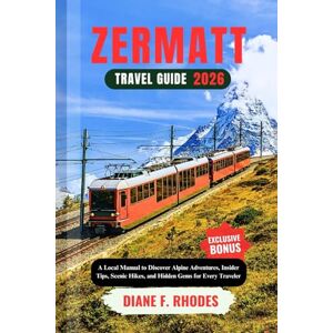 F. Rhodes, Diane ZERMATT TRAVEL GUIDE 2026: A Local Manual to Discover Alpine Adventures, Insider Tips, Scenic Hikes, and Hidden Gems for Every Traveler F. Rhodes, Diane ZERMATT TRAVEL GUIDE 2026: A Local Manual to Discover Alpine Adventures, Insider Tips, Scenic Hikes, and Hidden Gems for Every Traveler