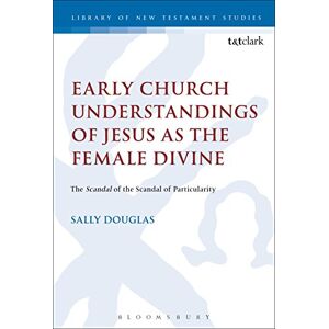 Douglas, Sally Early Church Understandings of Jesus as the Female Divine: The Scandal of the Scandal of Particularity (The Library of New Testament Studies) Douglas, Sally Early Church Understandings of Jesus as the Female Divine: The Scandal of the Scandal of Particularity (The Library of New Testament Studies)