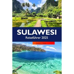 E. Young, Sandra SULAWESI Reiseführer 2025: Erkundung Indonesiens unberührte Strände, reiches kulturelles Erbe und Reiseziele, die man gesehen haben muss E. Young, Sandra SULAWESI Reiseführer 2025: Erkundung Indonesiens unberührte Strände, reiches kulturelles Erbe und Reiseziele, die man gesehen haben muss