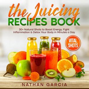 Garcia, Nathan The Juicing Recipes Book: 30+ Natural Shots to Boost Energy, Fight Inflammation & Detox Your Body in Minutes a Day Garcia, Nathan The Juicing Recipes Book: 30+ Natural Shots to Boost Energy, Fight Inflammation & Detox Your Body in Minutes a Day