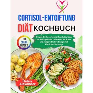 Alexander, Helen Cortisol-Detox-Diät-Kochbuch: Bringen Sie Ihren Hormonhaushalt wieder ins Gleichgewicht, reduzieren Sie Stress und steigern Sie Ihre Energie mit köstlichen Rezepten Alexander, Helen Cortisol-Detox-Diät-Kochbuch: Bringen Sie Ihren Hormonhaushalt wieder ins Gleichgewicht, reduzieren Sie Stress und steigern Sie Ihre Energie mit köstlichen Rezepten
