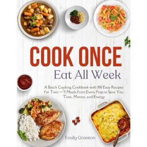 Granton, Emily Cook Once, Eat All Week: A Batch Cooking Cookbook with 100 Easy Recipes for Two — 5 Meals from Every Prep to Save You Time, Money, and Energy Granton, Emily Cook Once, Eat All Week: A Batch Cooking Cookbook with 100 Easy Recipes for Two — 5 Meals from Every Prep to Save You Time, Money, and Energy