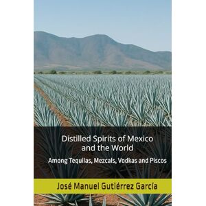 Gutiérrez García, José Manuel Distilled Spirits of Mexico and the World: Among Tequilas, Mezcals, Vodkas and Piscos Gutiérrez García, José Manuel Distilled Spirits of Mexico and the World: Among Tequilas, Mezcals, Vodkas and Piscos