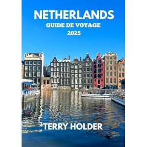 HOLDER, TERRY NETHERLANDS GUIDE DE VOYAGE 2025: Amsterdam et au-delà : un guide de voyage complet, Meilleur guide de voyage pour tous les voyageurs 2025 HOLDER, TERRY NETHERLANDS GUIDE DE VOYAGE 2025: Amsterdam et au-delà : un guide de voyage complet, Meilleur guide de voyage pour tous les voyageurs 2025