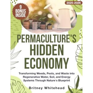 Whitehead, Britney Permaculture's Hidden Economy: Transforming Weeds, Pests, and Waste into Regenerative Water, Soil, and Energy Systems Through Nature's Blueprint Whitehead, Britney Permaculture's Hidden Economy: Transforming Weeds, Pests, and Waste into Regenerative Water, Soil, and Energy Systems Through Nature's Blueprint