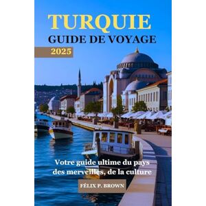 BROWN, FÉLIX P. TURQUIE GUIDE DE VOYAGE 2025: Votre guide ultime du pays des merveilles, de la culture et de l'histoire. BROWN, FÉLIX P. TURQUIE GUIDE DE VOYAGE 2025: Votre guide ultime du pays des merveilles, de la culture et de l'histoire.