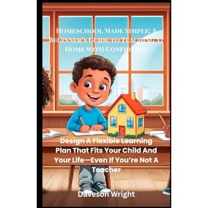 Wright, Daveson Homeschool Made Simple: A Beginner’s Guide to Teaching at Home with Confidence: Design A Flexible Learning Plan That Fits Your Child And Your Life—Even If You’re Not A Teacher Wright, Daveson Homeschool Made Simple: A Beginner’s Guide to Teaching at Home with Confidence: Design A Flexible Learning Plan That Fits Your Child And Your Life—Even If You’re Not A Teacher