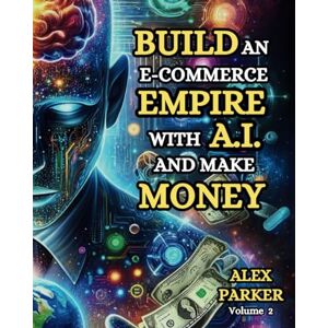 Parker, Alex BUILD AN E-COMMERCE EMPIRE WITH A.I. AND MAKE MONEY: The ultimate step-by-step guide to using AI tools for starting, scaling and automating your ... business: Leveraging technology for success!) Parker, Alex BUILD AN E-COMMERCE EMPIRE WITH A.I. AND MAKE MONEY: The ultimate step-by-step guide to using AI tools for starting, scaling and automating your ... business: Leveraging technology for success!)