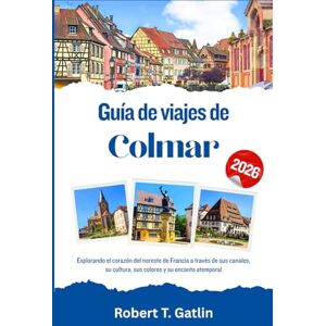 T. Gatlin, Robert Guía de viajes de Colmar 2026: Explorando el corazón del noreste de Francia a través de sus canales, su cultura, sus colores y su encanto atemporal T. Gatlin, Robert Guía de viajes de Colmar 2026: Explorando el corazón del noreste de Francia a través de sus canales, su cultura, sus colores y su encanto atemporal