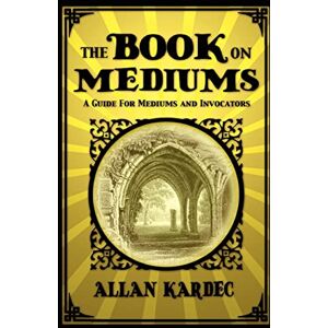 Kardec, Allan The Book on Mediums: A Guide for Mediums and Invocators Kardec, Allan The Book on Mediums: A Guide for Mediums and Invocators